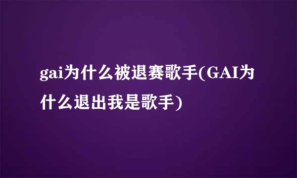 gai为什么被退赛歌手(GAI为什么退出我是歌手)