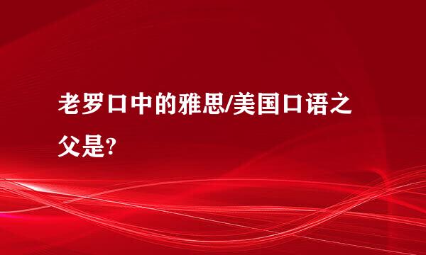 老罗口中的雅思/美国口语之父是?