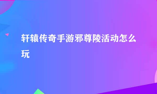 轩辕传奇手游邪尊陵活动怎么玩