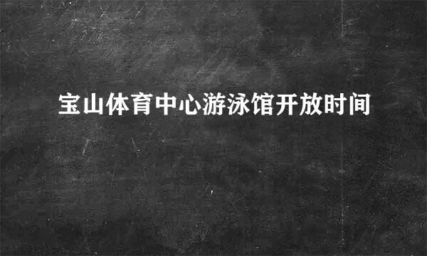 宝山体育中心游泳馆开放时间