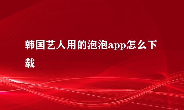 韩国艺人用的泡泡app怎么下载