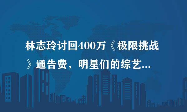 林志玲讨回400万《极限挑战》通告费，明星们的综艺片酬究竟有多高