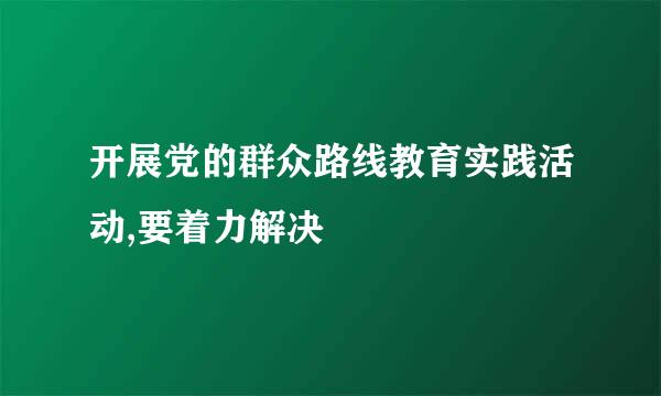 开展党的群众路线教育实践活动,要着力解决