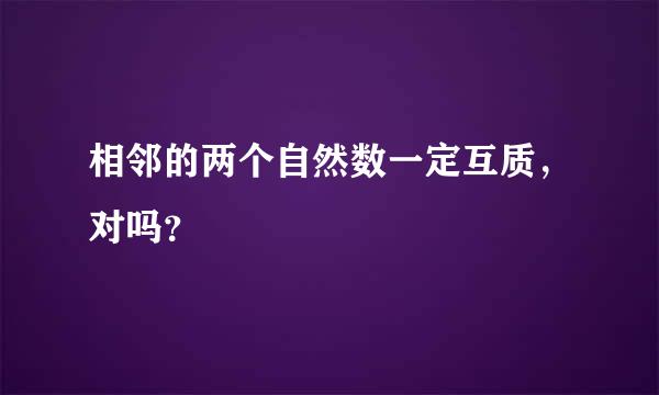 相邻的两个自然数一定互质，对吗？