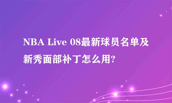 NBA Live 08最新球员名单及新秀面部补丁怎么用?