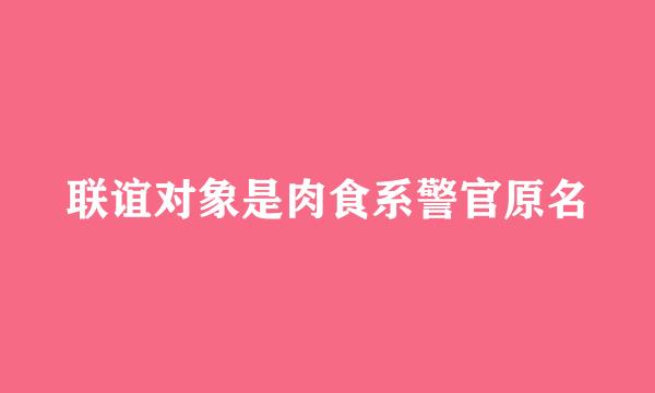 联谊对象是肉食系警官原名