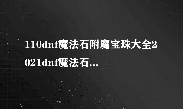 110dnf魔法石附魔宝珠大全2021dnf魔法石附魔宝珠