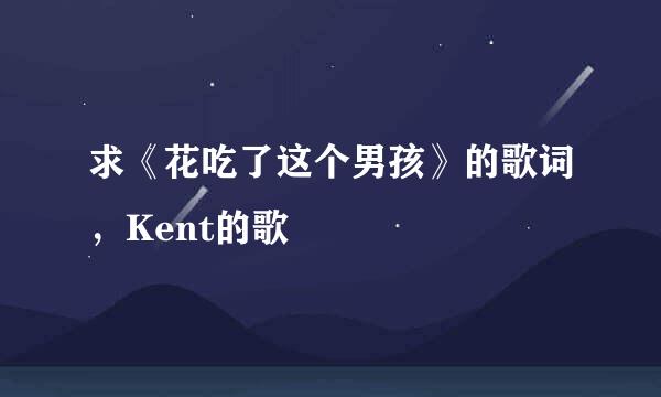 求《花吃了这个男孩》的歌词，Kent的歌