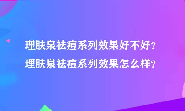 理肤泉祛痘系列效果好不好？理肤泉祛痘系列效果怎么样？