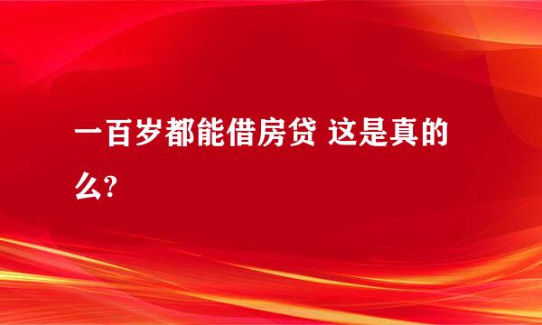 一百岁都能借房贷 这是真的么?