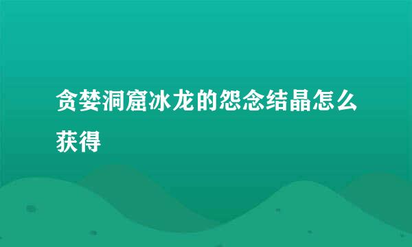 贪婪洞窟冰龙的怨念结晶怎么获得