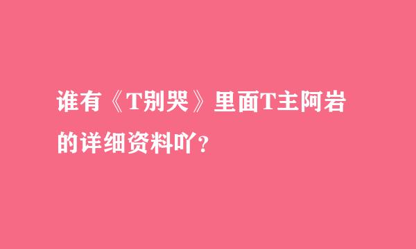 谁有《T别哭》里面T主阿岩的详细资料吖？