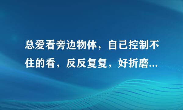 总爱看旁边物体，自己控制不住的看，反反复复，好折磨人啊，这是咋回