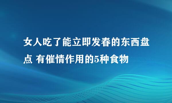 女人吃了能立即发春的东西盘点 有催情作用的5种食物