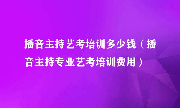 播音主持艺考培训多少钱（播音主持专业艺考培训费用）