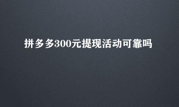 拼多多300元提现活动可靠吗