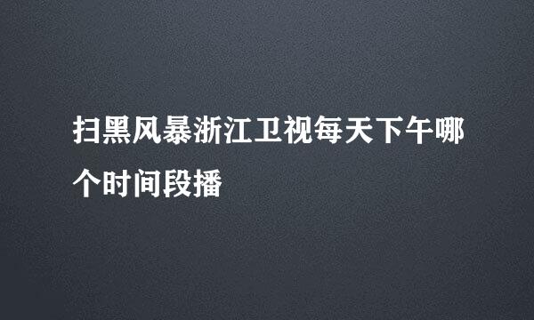 扫黑风暴浙江卫视每天下午哪个时间段播