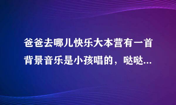 爸爸去哪儿快乐大本营有一首背景音乐是小孩唱的，哒哒哒哒，哒哒啦哒哒。叫什么