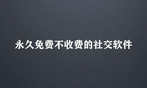 永久免费不收费的社交软件