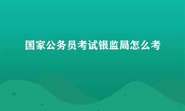 国家公务员考试银监局怎么考