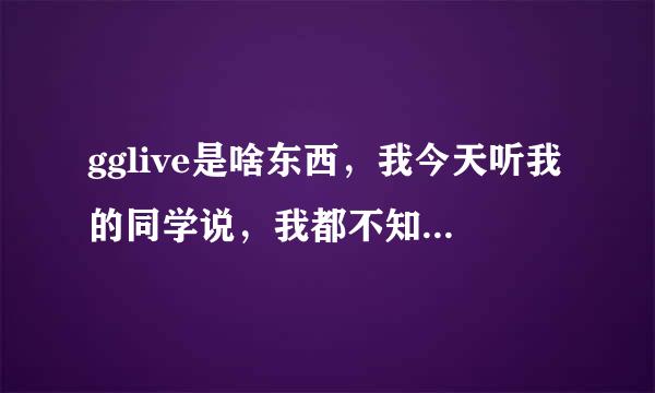 gglive是啥东西，我今天听我的同学说，我都不知道，请高人指点一二。谢谢了！