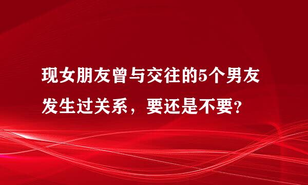 现女朋友曾与交往的5个男友发生过关系，要还是不要？