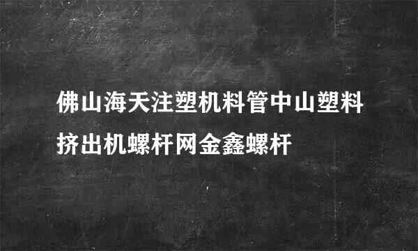 佛山海天注塑机料管中山塑料挤出机螺杆网金鑫螺杆