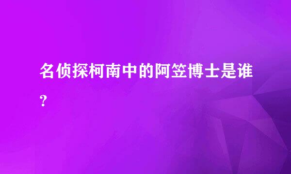 名侦探柯南中的阿笠博士是谁？