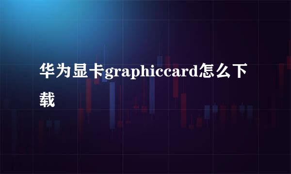 华为显卡graphiccard怎么下载