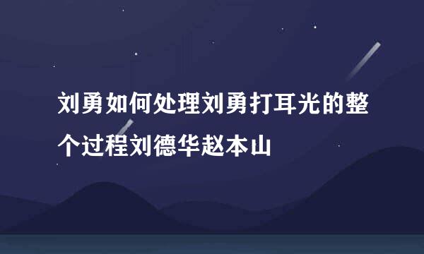 刘勇如何处理刘勇打耳光的整个过程刘德华赵本山