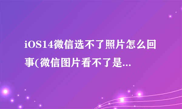 iOS14微信选不了照片怎么回事(微信图片看不了是怎么回事？)