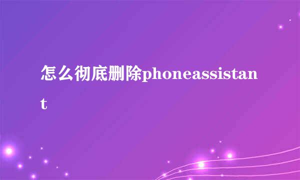 怎么彻底删除phoneassistant