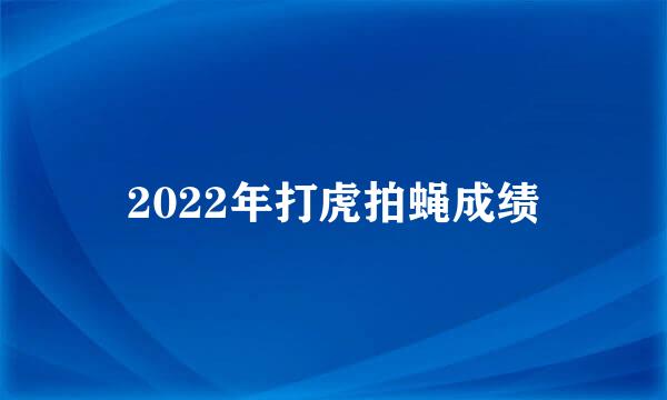 2022年打虎拍蝇成绩