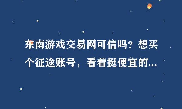 东南游戏交易网可信吗？想买个征途账号，看着挺便宜的，就是不知道可不可信