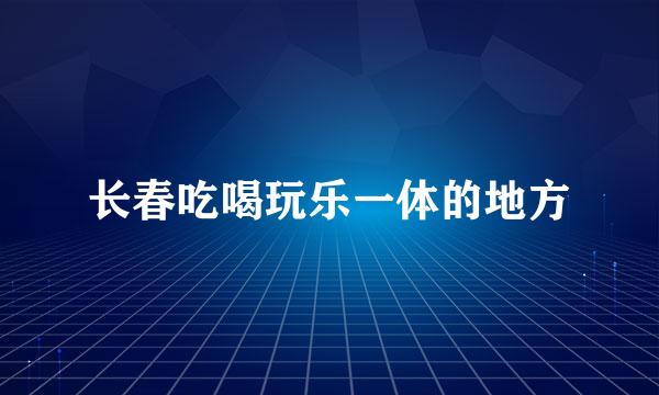 长春吃喝玩乐一体的地方