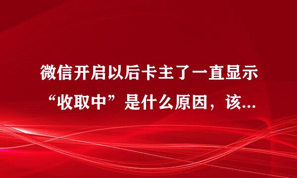 微信开启以后卡主了一直显示“收取中”是什么原因，该怎么解决？