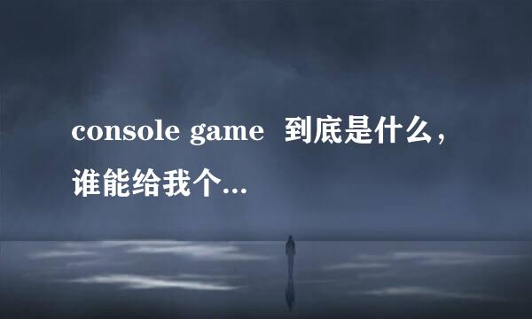 console game  到底是什么，谁能给我个详细的解析