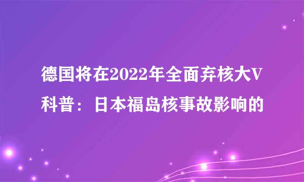 德国将在2022年全面弃核大V科普：日本福岛核事故影响的