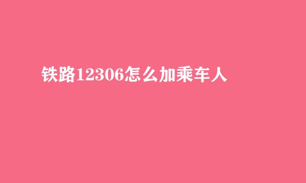 铁路12306怎么加乘车人