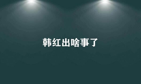 韩红出啥事了