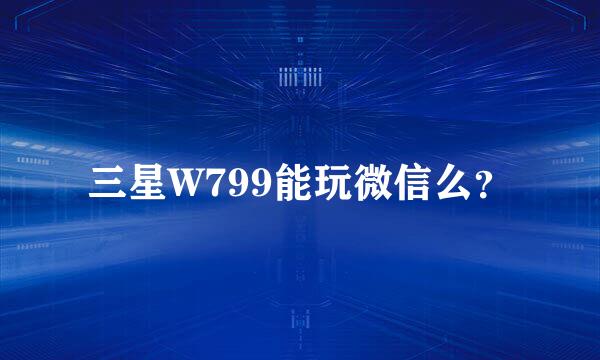 三星W799能玩微信么？