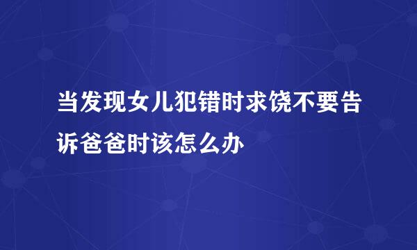 当发现女儿犯错时求饶不要告诉爸爸时该怎么办