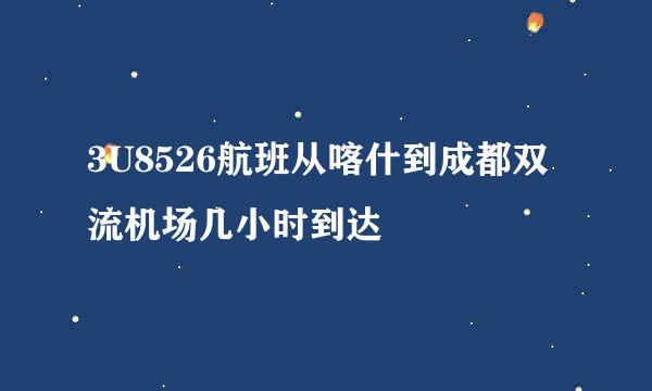 3U8526航班从喀什到成都双流机场几小时到达