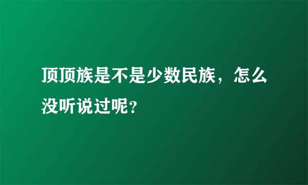 顶顶族是不是少数民族，怎么没听说过呢？