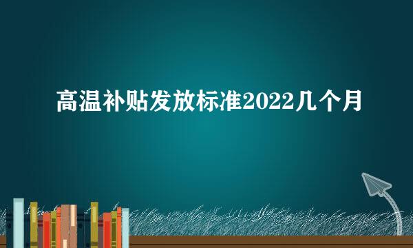 高温补贴发放标准2022几个月