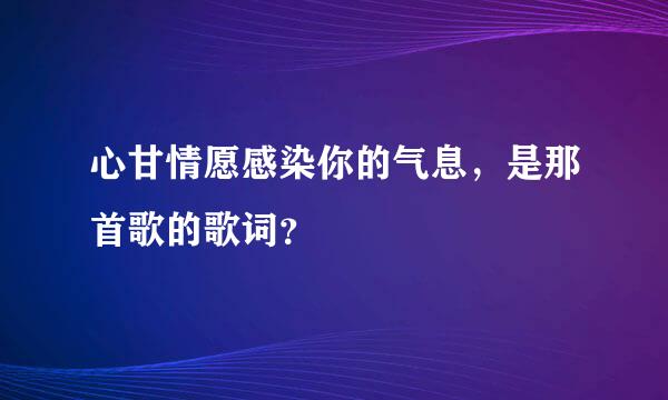 心甘情愿感染你的气息，是那首歌的歌词？