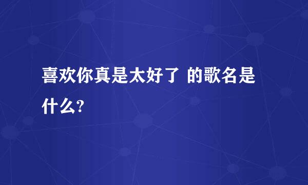 喜欢你真是太好了 的歌名是什么?