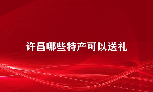 许昌哪些特产可以送礼