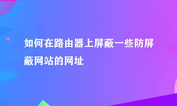 如何在路由器上屏蔽一些防屏蔽网站的网址