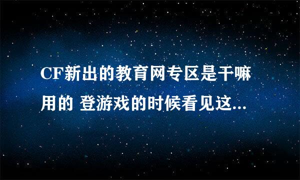 CF新出的教育网专区是干嘛用的 登游戏的时候看见这玩意儿 吓了一跳。。。